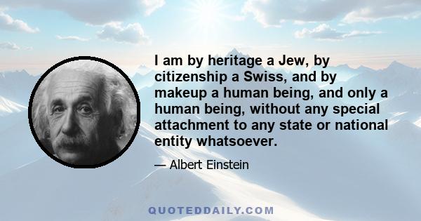 I am by heritage a Jew, by citizenship a Swiss, and by makeup a human being, and only a human being, without any special attachment to any state or national entity whatsoever.