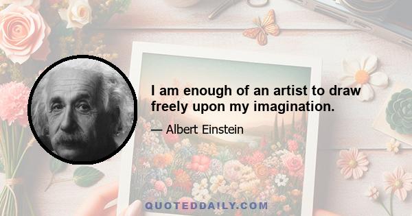 I am enough of an artist to draw freely upon my imagination.