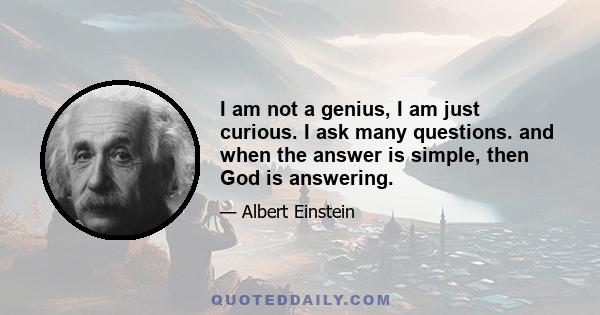 I am not a genius, I am just curious. I ask many questions. and when the answer is simple, then God is answering.