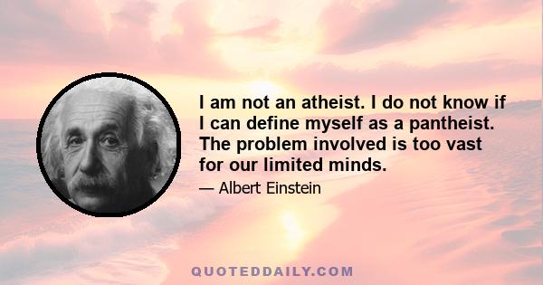 I am not an atheist. I do not know if I can define myself as a pantheist. The problem involved is too vast for our limited minds.