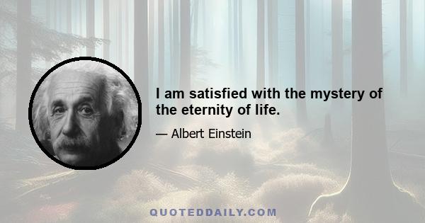 I am satisfied with the mystery of the eternity of life.