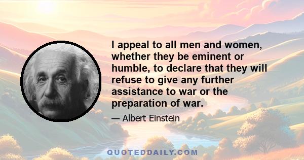 I appeal to all men and women, whether they be eminent or humble, to declare that they will refuse to give any further assistance to war or the preparation of war.