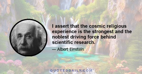 I assert that the cosmic religious experience is the strongest and the noblest driving force behind scientific research.