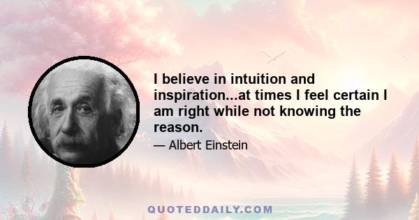 I believe in intuition and inspiration...at times I feel certain I am right while not knowing the reason.