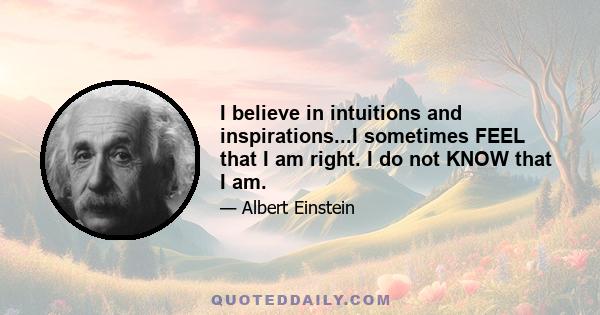 I believe in intuitions and inspirations...I sometimes FEEL that I am right. I do not KNOW that I am.