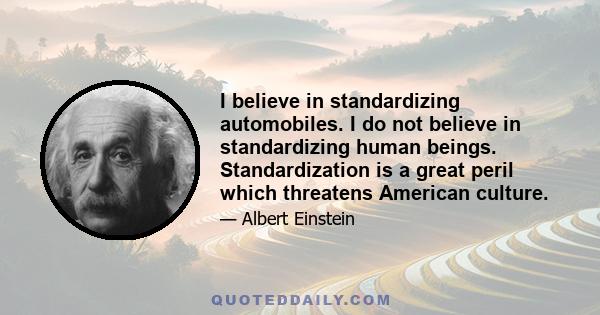 I believe in standardizing automobiles. I do not believe in standardizing human beings. Standardization is a great peril which threatens American culture.