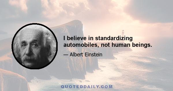 I believe in standardizing automobiles, not human beings.