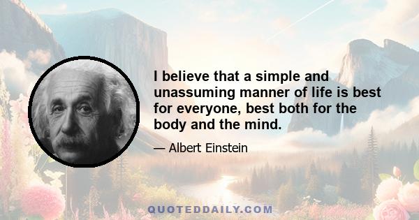 I believe that a simple and unassuming manner of life is best for everyone, best both for the body and the mind.