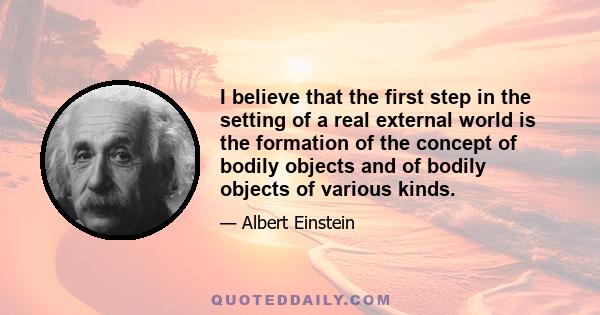 I believe that the first step in the setting of a real external world is the formation of the concept of bodily objects and of bodily objects of various kinds.