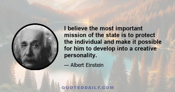 I believe the most important mission of the state is to protect the individual and make it possible for him to develop into a creative personality.