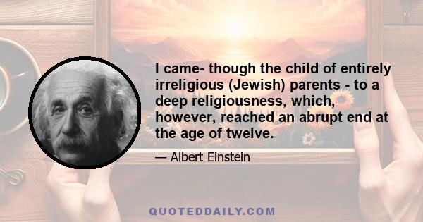 I came- though the child of entirely irreligious (Jewish) parents - to a deep religiousness, which, however, reached an abrupt end at the age of twelve.