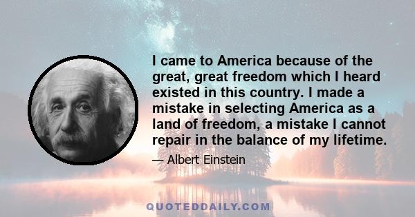 I came to America because of the great, great freedom which I heard existed in this country. I made a mistake in selecting America as a land of freedom, a mistake I cannot repair in the balance of my lifetime.