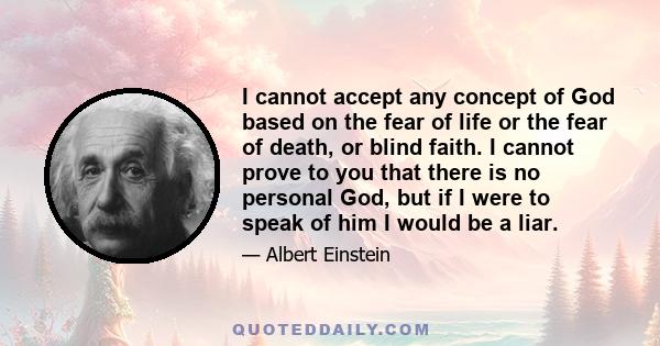 I cannot accept any concept of God based on the fear of life or the fear of death, or blind faith. I cannot prove to you that there is no personal God, but if I were to speak of him I would be a liar.