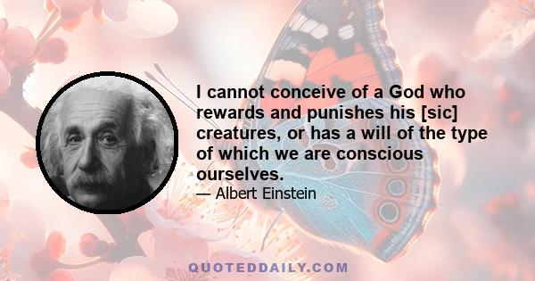 I cannot conceive of a God who rewards and punishes his [sic] creatures, or has a will of the type of which we are conscious ourselves.