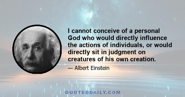 I cannot conceive of a personal God who would directly influence the actions of individuals, or would directly sit in judgment on creatures of his own creation. I cannot do this in spite of the fact that mechanistic