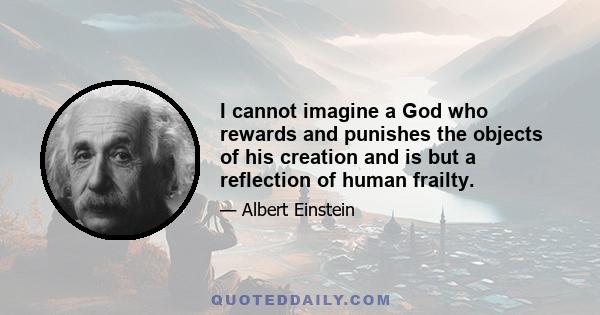 I cannot imagine a God who rewards and punishes the objects of his creation and is but a reflection of human frailty.