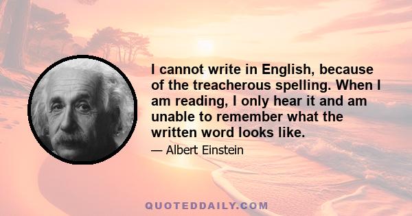 I cannot write in English, because of the treacherous spelling. When I am reading, I only hear it and am unable to remember what the written word looks like.