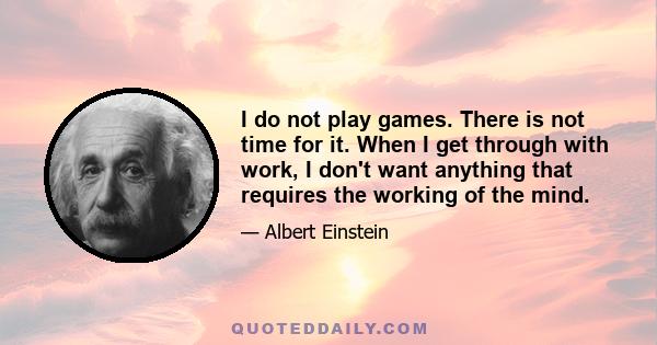 I do not play games. There is not time for it. When I get through with work, I don't want anything that requires the working of the mind.