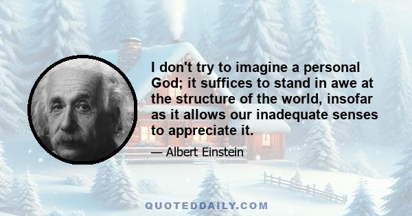 I don't try to imagine a personal God; it suffices to stand in awe at the structure of the world, insofar as it allows our inadequate senses to appreciate it.