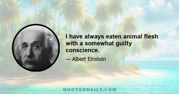 I have always eaten animal flesh with a somewhat guilty conscience.