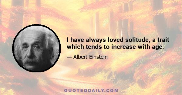 I have always loved solitude, a trait which tends to increase with age.