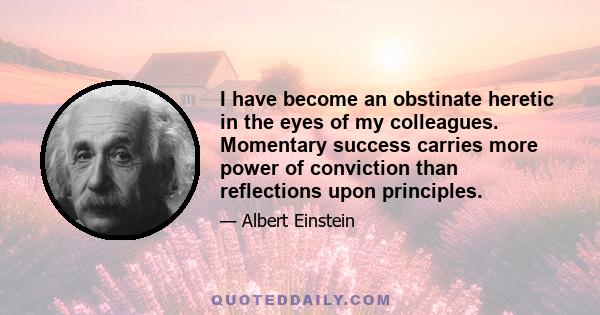 I have become an obstinate heretic in the eyes of my colleagues. Momentary success carries more power of conviction than reflections upon principles.