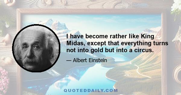 I have become rather like King Midas, except that everything turns not into gold but into a circus.