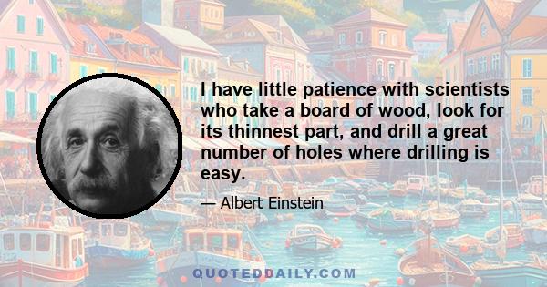 I have little patience with scientists who take a board of wood, look for its thinnest part, and drill a great number of holes where drilling is easy.