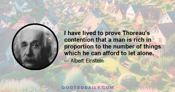 I have lived to prove Thoreau's contention that a man is rich in proportion to the number of things which he can afford to let alone.