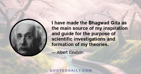 I have made the Bhagwad Gita as the main source of my inspiration and guide for the purpose of scientific investigations and formation of my theories.