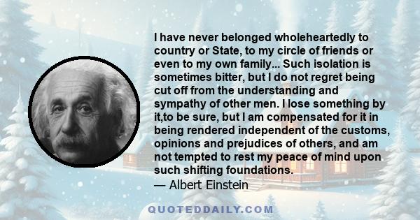 I have never belonged wholeheartedly to country or State, to my circle of friends or even to my own family... Such isolation is sometimes bitter, but I do not regret being cut off from the understanding and sympathy of