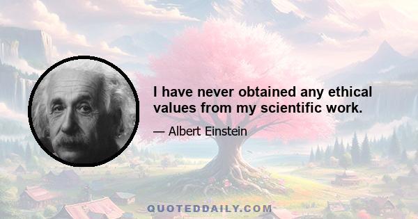 I have never obtained any ethical values from my scientific work.