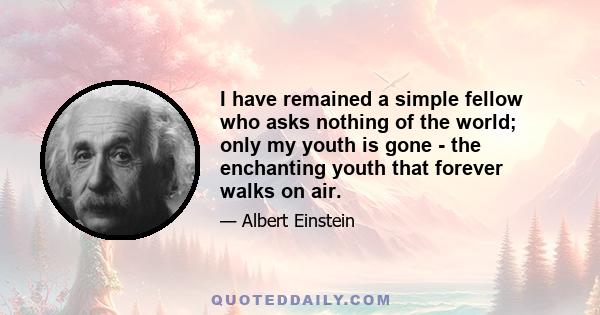 I have remained a simple fellow who asks nothing of the world; only my youth is gone - the enchanting youth that forever walks on air.