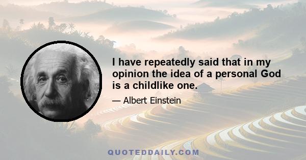 I have repeatedly said that in my opinion the idea of a personal God is a childlike one.