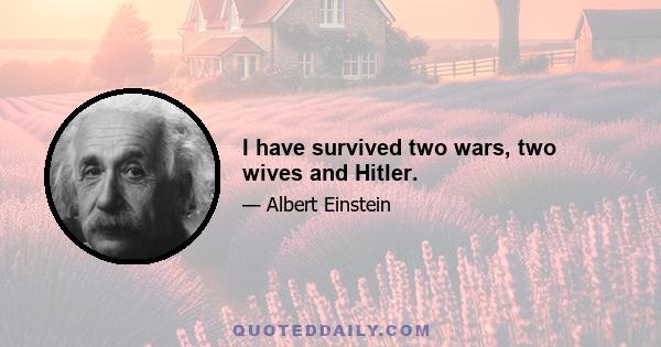 I have survived two wars, two wives and Hitler.