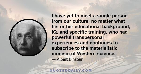 I have yet to meet a single person from our culture, no matter what his or her educational background, IQ, and specific training, who had powerful transpersonal experiences and continues to subscribe to the