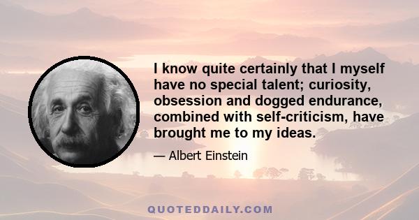 I know quite certainly that I myself have no special talent; curiosity, obsession and dogged endurance, combined with self-criticism, have brought me to my ideas.