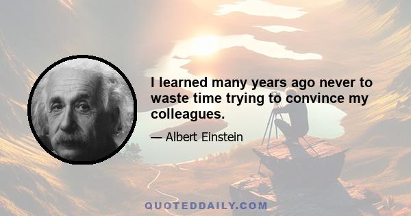 I learned many years ago never to waste time trying to convince my colleagues.