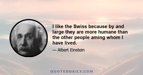 I like the Swiss because by and large they are more humane than the other people aming whom I have lived.