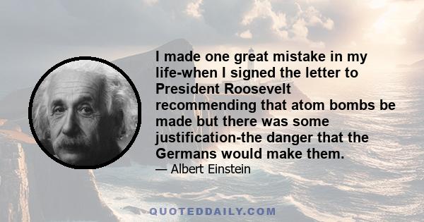 I made one great mistake in my life-when I signed the letter to President Roosevelt recommending that atom bombs be made but there was some justification-the danger that the Germans would make them.