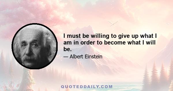 I must be willing to give up what I am in order to become what I will be.