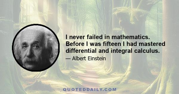 I never failed in mathematics. Before I was fifteen I had mastered differential and integral calculus.