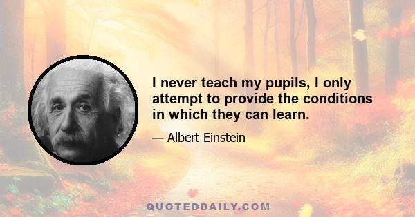 I never teach my pupils, I only attempt to provide the conditions in which they can learn.