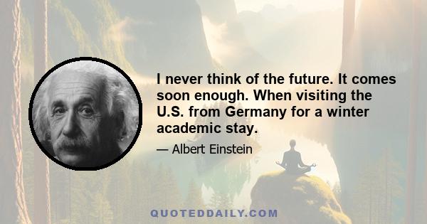 I never think of the future. It comes soon enough. When visiting the U.S. from Germany for a winter academic stay.