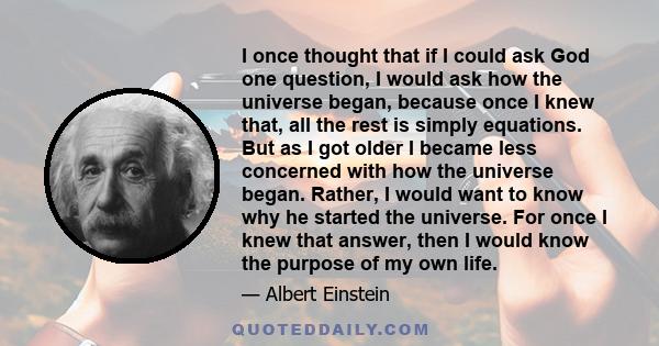 I once thought that if I could ask God one question, I would ask how the universe began, because once I knew that, all the rest is simply equations. But as I got older I became less concerned with how the universe