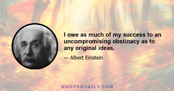 I owe as much of my success to an uncompromising obstinacy as to any original ideas.