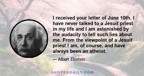 I received your letter of June 10th. I have never talked to a Jesuit priest in my life and I am astonished by the audacity to tell such lies about me. From the viewpoint of a Jesuit priest I am, of course, and have