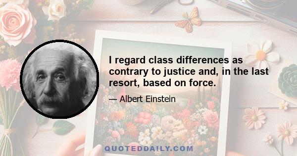 I regard class differences as contrary to justice and, in the last resort, based on force.