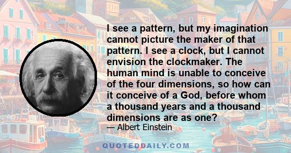 I see a pattern, but my imagination cannot picture the maker of that pattern. I see a clock, but I cannot envision the clockmaker. The human mind is unable to conceive of the four dimensions, so how can it conceive of a 