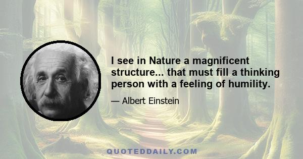 I see in Nature a magnificent structure... that must fill a thinking person with a feeling of humility.